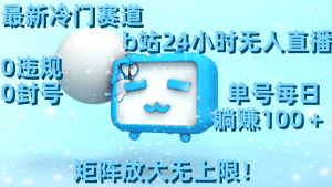 最新冷门赛道，b站24小时无人直播 0违规0封号，单号每日躺赚100＋