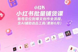 小红书批量铺货课，账号定位到爆文创作全流程，含AI辅助选品工具(更新6月)
